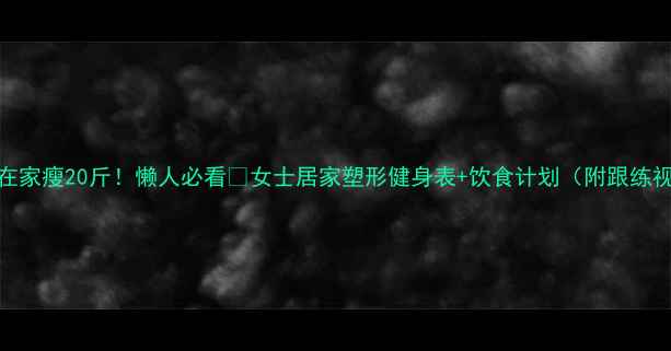 图片 30天在家瘦20斤！懒人必看🔥女士居家塑形健身表+饮食计划（附跟练视频）