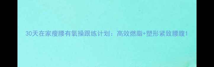 图片 30天在家瘦腰有氧操跟练计划：高效燃脂+塑形紧致腰腹1