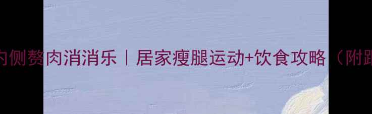 图片 30天大腿内侧赘肉消消乐｜居家瘦腿运动+饮食攻略（附跟练视频）