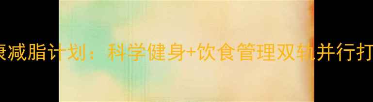 图片 30天女性健康减脂计划：科学健身+饮食管理双轨并行打造完美体态2