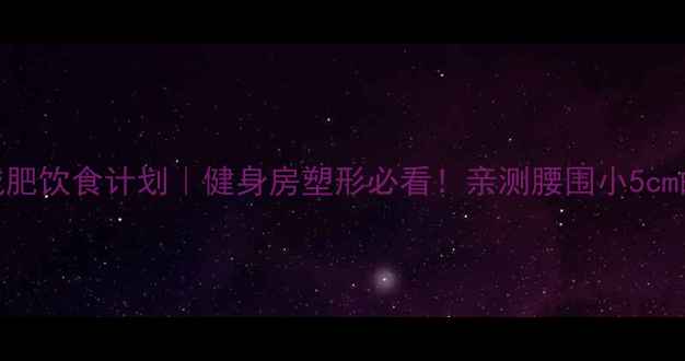 图片 30天女性减肥饮食计划｜健身房塑形必看！亲测腰围小5cm的饮食攻略