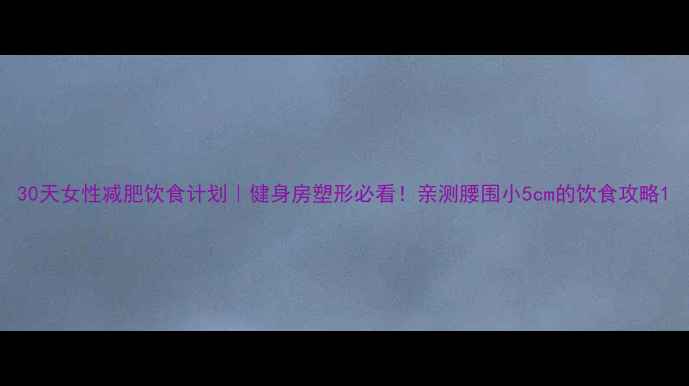 图片 30天女性减肥饮食计划｜健身房塑形必看！亲测腰围小5cm的饮食攻略1