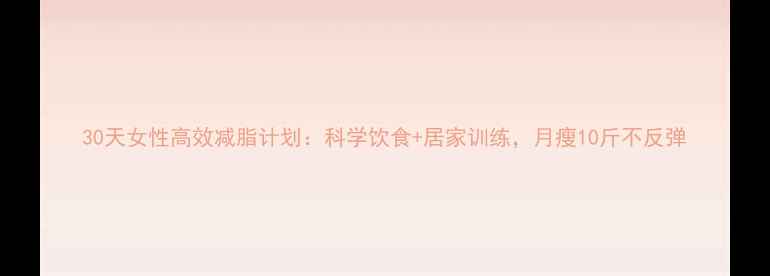 图片 30天女性高效减脂计划：科学饮食+居家训练，月瘦10斤不反弹