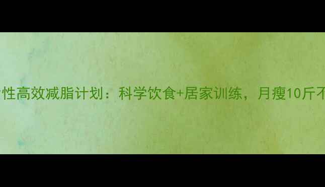 图片 30天女性高效减脂计划：科学饮食+居家训练，月瘦10斤不反弹1