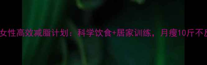 图片 30天女性高效减脂计划：科学饮食+居家训练，月瘦10斤不反弹2