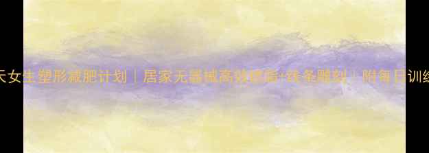 图片 30天女生塑形减肥计划｜居家无器械高效燃脂+线条雕刻｜附每日训练表