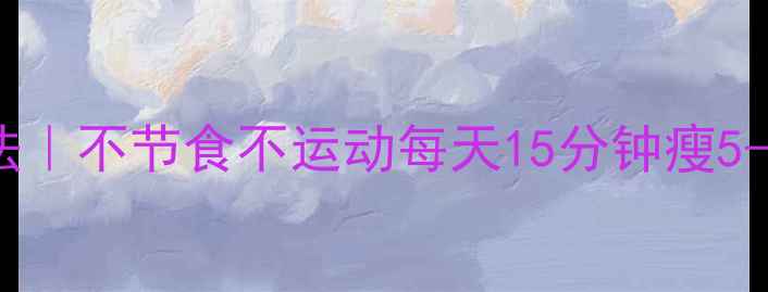 图片 30天宅家减肥法｜不节食不运动每天15分钟瘦5-8斤的懒人攻略