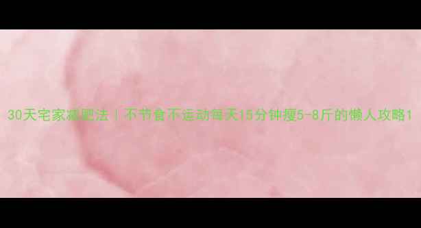 图片 30天宅家减肥法｜不节食不运动每天15分钟瘦5-8斤的懒人攻略1