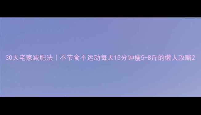 图片 30天宅家减肥法｜不节食不运动每天15分钟瘦5-8斤的懒人攻略2
