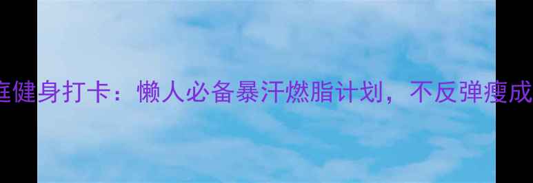 图片 30天家庭健身打卡：懒人必备暴汗燃脂计划，不反弹瘦成闪电！1