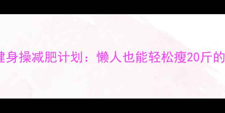 图片 30天居家健身操减肥计划：懒人也能轻松瘦20斤的真实案例2