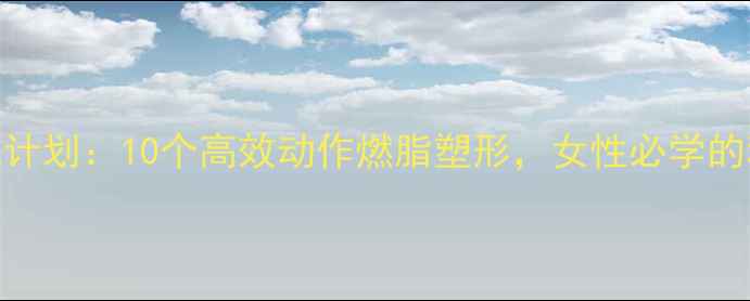 图片 30天居家减肥计划：10个高效动作燃脂塑形，女性必学的科学燃脂指南