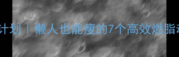 图片 30天居家跟练计划｜懒人也能瘦的7个高效燃脂动作+饮食公式