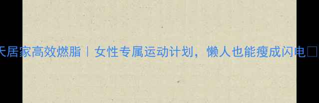 图片 30天居家高效燃脂｜女性专属运动计划，懒人也能瘦成闪电💃🏻2