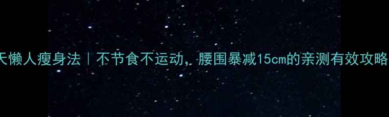 图片 30天懒人瘦身法｜不节食不运动，腰围暴减15cm的亲测有效攻略！1