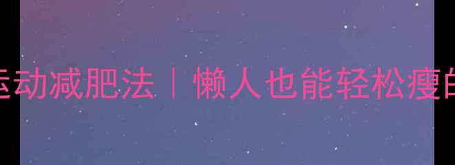 图片 30天无氧运动减肥法｜懒人也能轻松瘦的硬核干货