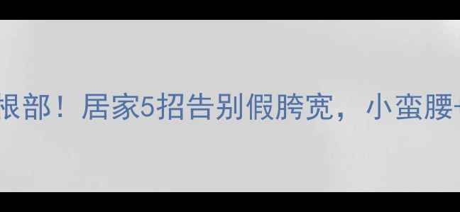 图片 30天无运动瘦大腿根部！居家5招告别假胯宽，小蛮腰+直角腿轻松get🔥1