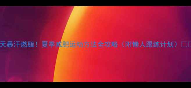 图片 30天暴汗燃脂！夏季减肥运动方法全攻略（附懒人跟练计划）💦🔥1