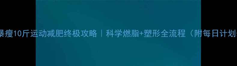 图片 30天暴瘦10斤运动减肥终极攻略｜科学燃脂+塑形全流程（附每日计划表）1