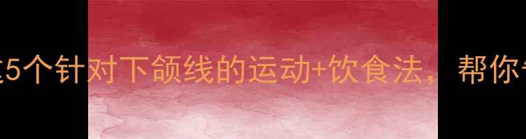图片 30天有效瘦脸指南：这5个针对下颌线的运动+饮食法，帮你告别双下巴和咬肌肥大