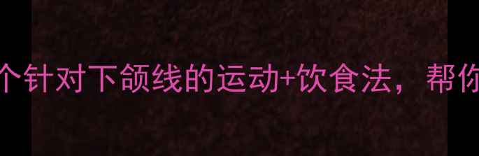 图片 30天有效瘦脸指南：这5个针对下颌线的运动+饮食法，帮你告别双下巴和咬肌肥大1