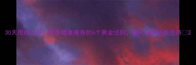 图片 30天甩肉10斤！夏季健康瘦身的6个黄金法则，懒人也能轻松坚持🔥2