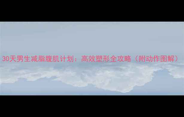 图片 30天男生减脂腹肌计划：高效塑形全攻略（附动作图解）