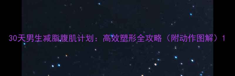图片 30天男生减脂腹肌计划：高效塑形全攻略（附动作图解）1