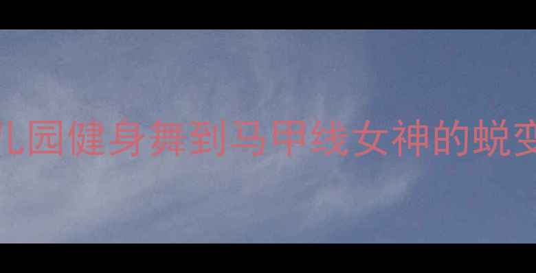 图片 30天瘦10斤！从幼儿园健身舞到马甲线女神的蜕变健身舞减肥全攻略