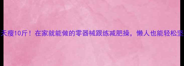 图片 30天瘦10斤！在家就能做的零器械跟练减肥操，懒人也能轻松坚持