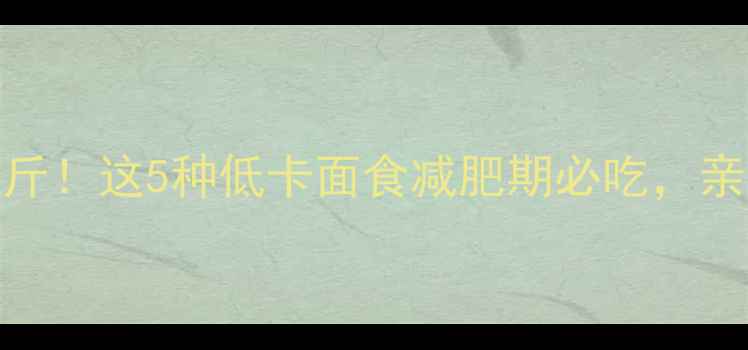 图片 30天瘦10斤！这5种低卡面食减肥期必吃，亲测有效🍜