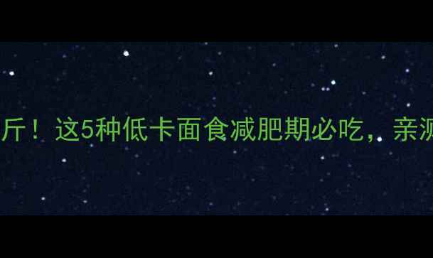 图片 30天瘦10斤！这5种低卡面食减肥期必吃，亲测有效🍜1