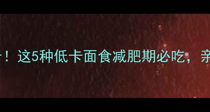 图片 30天瘦10斤！这5种低卡面食减肥期必吃，亲测有效🍜2