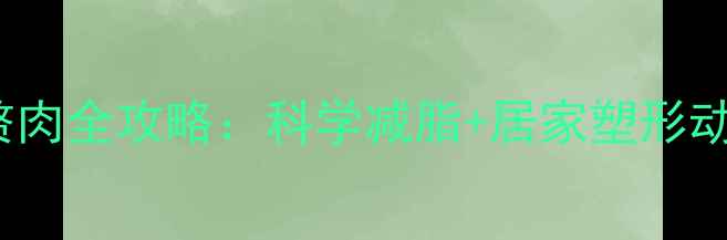 图片 30天瘦上臂+腋下赘肉全攻略：科学减脂+居家塑形动作（附训练计划）