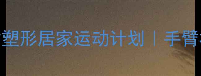 图片 30天瘦手臂+减脂塑形居家运动计划｜手臂松弛女生必看🔥1
