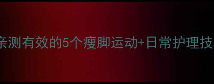图片 30天瘦脚攻略｜亲测有效的5个瘦脚运动+日常护理技巧（附对比图）2