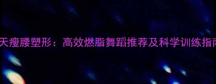 图片 30天瘦腰塑形：高效燃脂舞蹈推荐及科学训练指南1