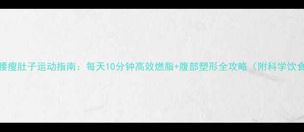 图片 30天瘦腰瘦肚子运动指南：每天10分钟高效燃脂+腹部塑形全攻略（附科学饮食方案）