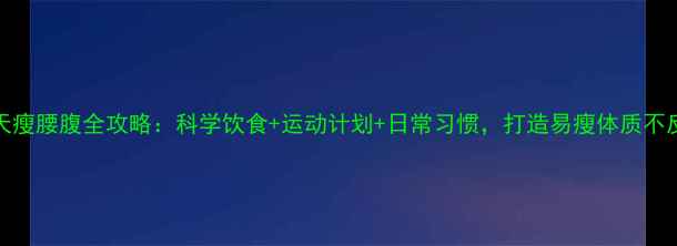 图片 30天瘦腰腹全攻略：科学饮食+运动计划+日常习惯，打造易瘦体质不反弹
