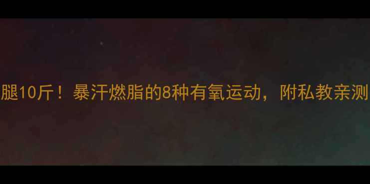 图片 30天瘦腿10斤！暴汗燃脂的8种有氧运动，附私教亲测有效版