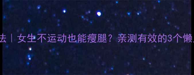 图片 30天瘦腿法｜女生不运动也能瘦腿？亲测有效的3个懒人技巧！2