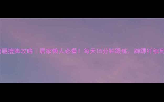 图片 30天瘦腿瘦脚攻略｜居家懒人必看！每天15分钟跟练，脚踝纤细到发光2