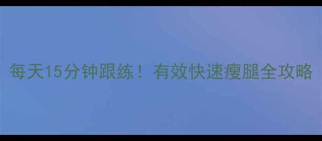 图片 30天瘦腿计划｜每天15分钟跟练！有效快速瘦腿全攻略（附动作图解）
