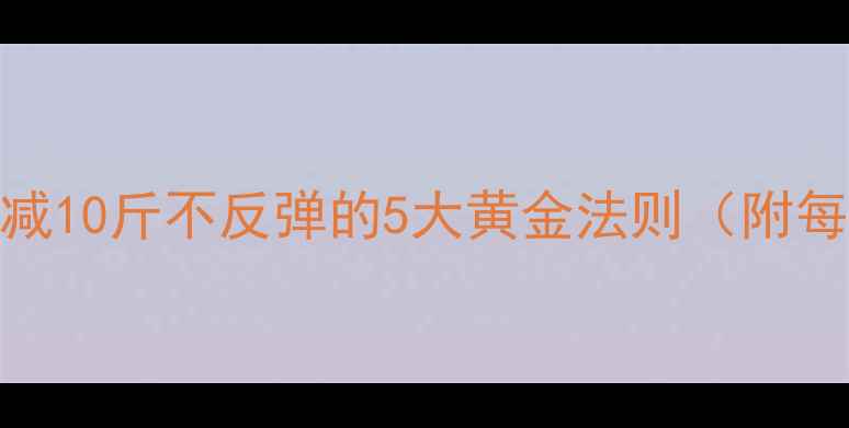 图片 30天科学减肥法：月减10斤不反弹的5大黄金法则（附每日饮食+运动计划）2