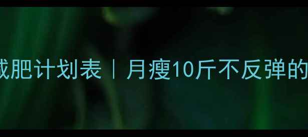 图片 30天科学减肥计划表｜月瘦10斤不反弹的黄金方案2