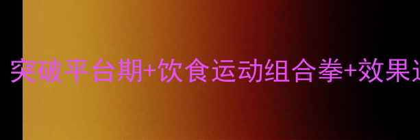 图片 30天科学减脂全攻略：突破平台期+饮食运动组合拳+效果追踪表（附真实案例）