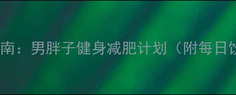 图片 30天科学减脂指南：男胖子健身减肥计划（附每日饮食+训练方案）
