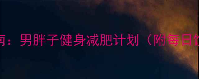 图片 30天科学减脂指南：男胖子健身减肥计划（附每日饮食+训练方案）1