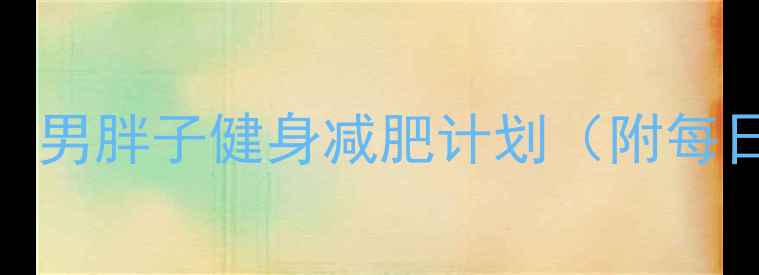 图片 30天科学减脂指南：男胖子健身减肥计划（附每日饮食+训练方案）2