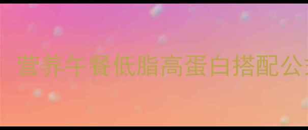 图片 30天科学减脂指南：营养午餐低脂高蛋白搭配公式与热量控制法则2